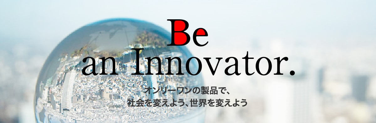 Be an Innovator オンリーワンの製品で、社会を変えよう、世界を変えよう